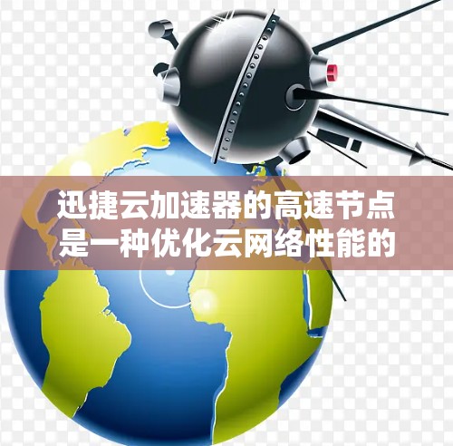 迅捷云加速器的高速节点是一种优化云网络性能的技术,通过缓存数据在用户和数据中心之间建立中间节点,减少延迟,提高用户体验。以下是对该技术的详细总结