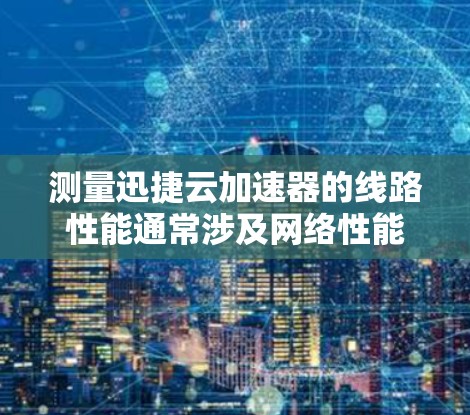 测量迅捷云加速器的线路性能通常涉及网络性能测试、数据包分析和监控工具的使用。以下是一些常用的方法和工具