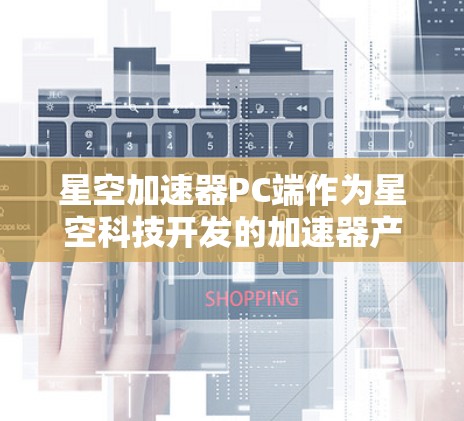 星空加速器PC端作为星空科技开发的加速器产品,在PC端的应用中具备了独特的优势和特点。以下是对星空加速器PC端的详细分析