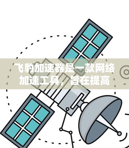 飞豹加速器是一款网络加速工具，旨在提高网络连接的速度。如果你想在安卓设备上使用飞豹加速器，以下是一些建议和步骤