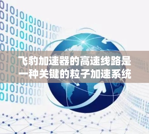 飞豹加速器的高速线路是一种关键的粒子加速系统,用于将粒子加速到极高的速度,以研究高能物理问题。以下是对飞豹加速器高速线路的详细分析 飞豹加速器的高速线路是一种关键的粒子加速系统,用于将粒子加速到极高的速度,以研究高能物理问题。以下是对飞豹加速器高速线路的详细分析