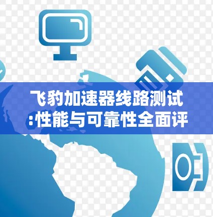飞豹加速器线路测试:性能与可靠性全面评估