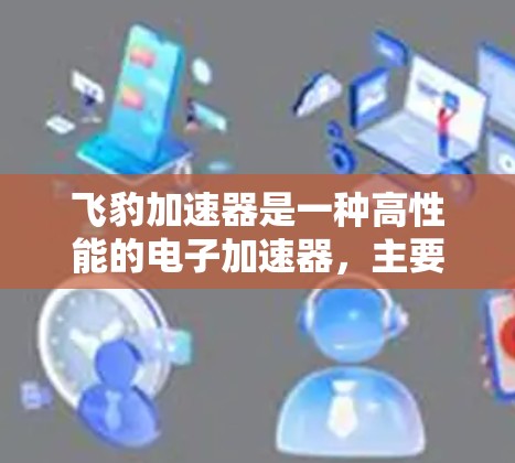 飞豹加速器是一种高性能的电子加速器,主要用于将电子加速到极高的能量级别,以进行实验、研究或其他电子相关的应用。以下是使用飞豹加速器的基本步骤和注意事项
