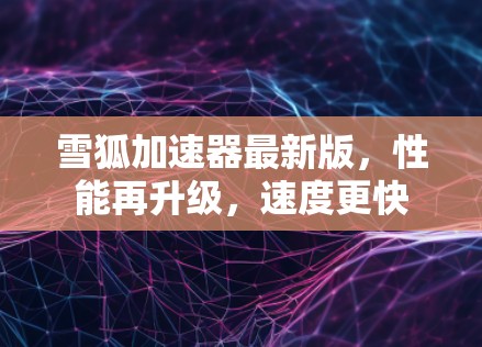 雪狐加速器最新版,性能再升级,速度更快