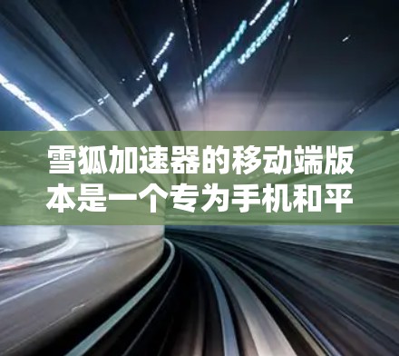 雪狐加速器的移动端版本是一个专为手机和平板电脑设计的性能优化工具,旨在提升设备的性能和用户体验。以下是对雪狐加速器移动端的详细分析和总结 雪狐加速器的移动端版本是一个专为手机和平板电脑设计的性能优化工具,旨在提升设备的性能和用户体验。以下是对雪狐加速器移动端的详细分析和总结