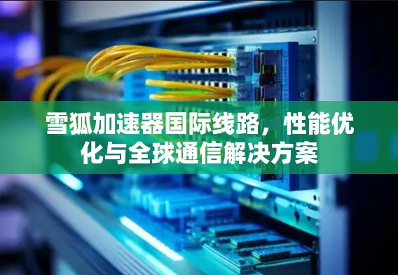 雪狐加速器国际线路,性能优化与全球通信解决方案
