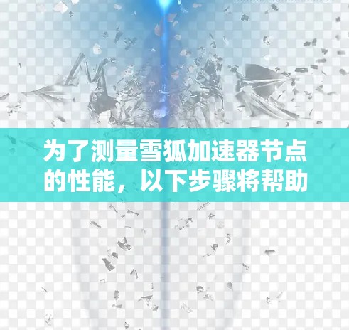 为了测量雪狐加速器节点的性能,以下步骤将帮助你进行详细的测试和分析
