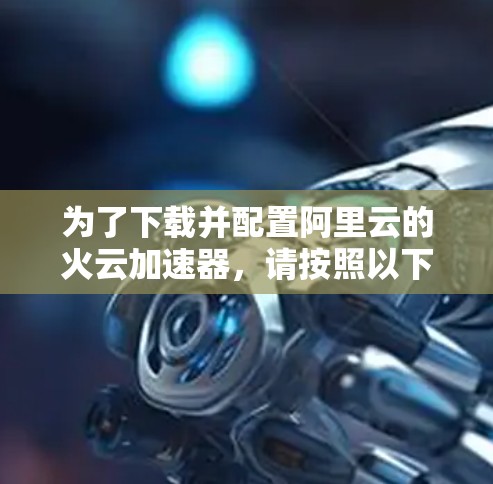 为了下载并配置阿里云的火云加速器,请按照以下步骤操作