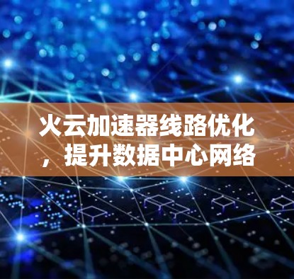 火云加速器线路优化,提升数据中心网络性能的关键