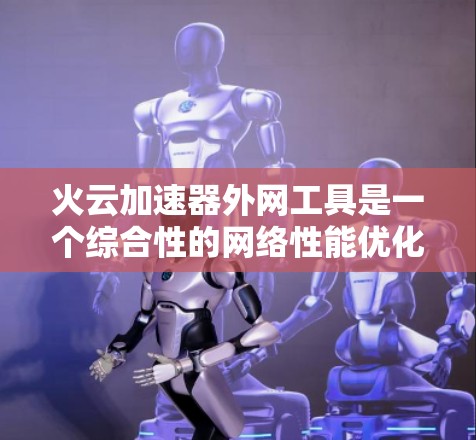 火云加速器外网工具是一个综合性的网络性能优化解决方案,旨在帮助企业在复杂的外网环境中高效地访问外部资源。以下是对该工具的详细分析和总结