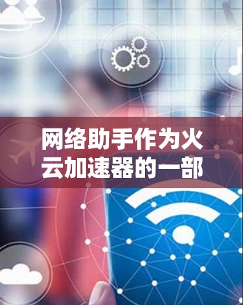 网络助手作为火云加速器的一部分或独立工具,提供多项功能以优化网络性能。以下是对网络助手的详细分析