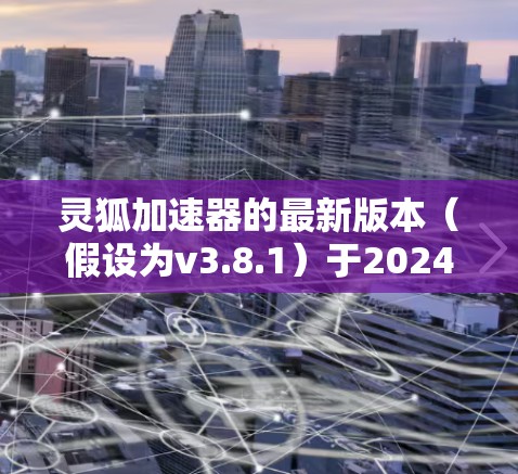 灵狐加速器的最新版本(假设为v3.8.1)于2024年3月正式发布,以下是其主要特点和更新亮点