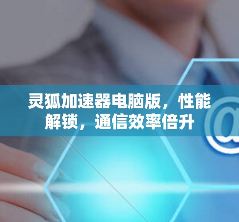 灵狐加速器电脑版,性能解锁,通信效率倍升