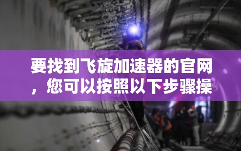 要找到飞旋加速器的官网,您可以按照以下步骤操作