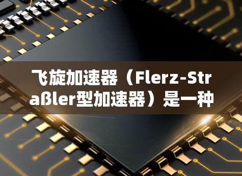 飞旋加速器(Flerz-Straßler型加速器)是一种高能物理研究中的重要设备,用于加速粒子束。国际节点通常指的是参与国际合作的加速器设施或项目,这些设施位于不同国家,共同推动高能物理研究 飞旋加速器(Flerz-Straßler型加速器)是一种高能物理研究中的重要设备,用于加速粒子束。国际节点通常指的是参与国际合作的加速器设施或项目,这些设施位于不同国家,共同推动高能物理研究