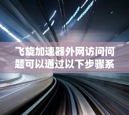 飞旋加速器外网访问问题可以通过以下步骤系统性地解决
