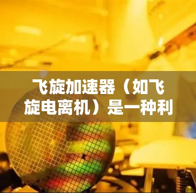 飞旋加速器(如飞旋电离机)是一种利用磁场和电场加速粒子的设备,常用于高能物理实验或研究。其中,梯子工具在飞旋加速器中的作用至关重要,主要包括以下几个方面