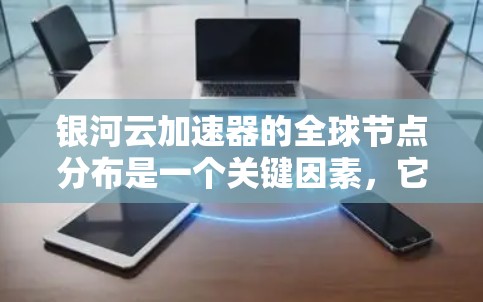 银河云加速器的全球节点分布是一个关键因素,它确保了在不同地区和数据中心之间高效、安全地传输和处理数据。以下是对银河云加速器全球节点情况的详细分析
