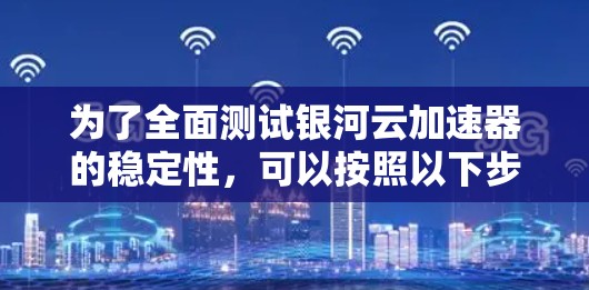 为了全面测试银河云加速器的稳定性,可以按照以下步骤进行