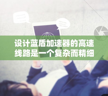 设计蓝盾加速器的高速线路是一个复杂而精细的工程,涉及多个关键组件和技术的协调结合。以下是对设计各个关键部分的总结