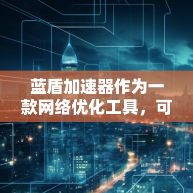 蓝盾加速器作为一款网络优化工具,可能提供多种功能来帮助用户更好地访问外网资源。以下是一些常见的解决方法和建议
