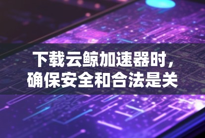 下载云鲸加速器时,确保安全和合法是关键。以下是详细的步骤指南