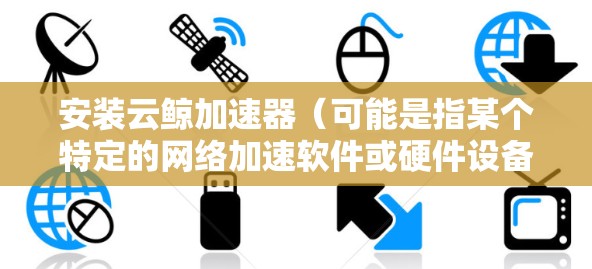 安装云鲸加速器(可能是指某个特定的网络加速软件或硬件设备)在电脑上,通常需要按照以下步骤进行