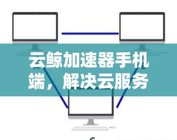 云鲸加速器手机端,解决云服务性能瓶颈的技术方案