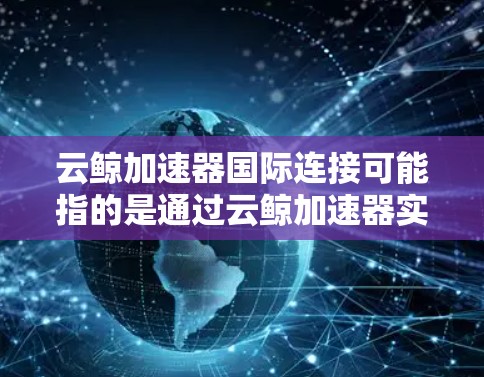 云鲸加速器国际连接可能指的是通过云鲸加速器实现跨国或国际范围内的数据加速和网络连接。以下是一些可能相关的信息和解释