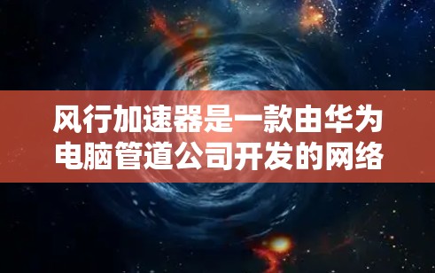 风行加速器是一款由华为电脑管道公司开发的网络加速软件,旨在优化数据传输和网络性能。如果你需要下载风行加速器,可以按照以下步骤操作