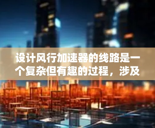 设计风行加速器的线路是一个复杂但有趣的过程,涉及多个关键步骤。以下是一个有条理的总结,帮助您系统地规划和实施您的项目