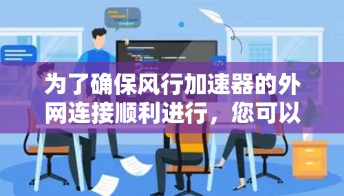 为了确保风行加速器的外网连接顺利进行,您可以按照以下步骤进行操作 为了确保风行加速器的外网连接顺利进行,您可以按照以下步骤进行操作