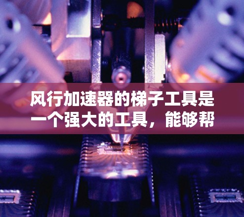风行加速器的梯子工具是一个强大的工具,能够帮助用户在风行加速器环境中高效处理数据,完成各种任务。以下是对该工具的详细总结