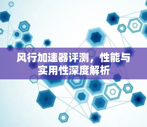 风行加速器评测,性能与实用性深度解析 风行加速器评测,性能与实用性深度解析