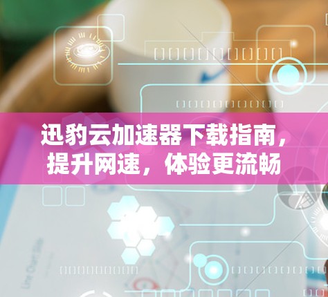 迅豹云加速器下载指南,提升网速,体验更流畅
