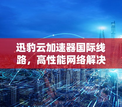 迅豹云加速器国际线路,高性能网络解决方案
