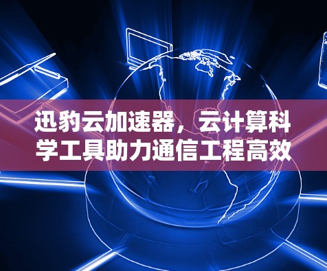 迅豹云加速器,云计算科学工具助力通信工程高效 迅豹云加速器,云计算科学工具助力通信工程高效
