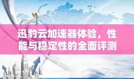 迅豹云加速器体验,性能与稳定性的全面评测 迅豹云加速器体验,性能与稳定性的全面评测