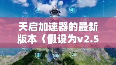 天启加速器的最新版本(假设为v2.5)在性能、功能和用户体验方面均有显著提升,具体如下 天启加速器的最新版本(假设为v2.5)在性能、功能和用户体验方面均有显著提升,具体如下