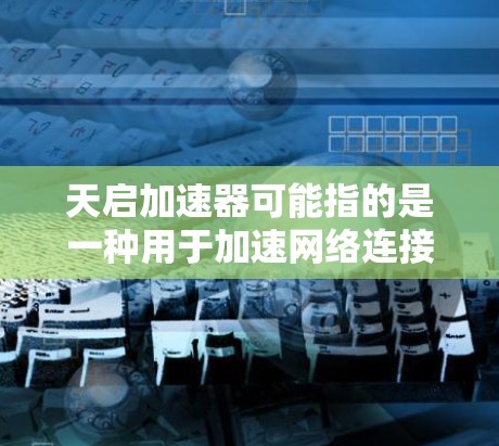 天启加速器可能指的是一种用于加速网络连接或数据处理的技术或设备。具体含义可能因上下文而异。如果你指的是某种特定的技术或产品,建议提供更多背景信息,以便更准确地解答