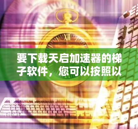 要下载天启加速器的梯子软件,您可以按照以下步骤操作
