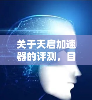 关于天启加速器的评测,目前并没有具体的产品信息,因此无法提供详细的评测内容。如果你指的是某个特定型号的加速器或设备,建议提供更多背景信息,以便更好地进行评测和分析