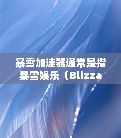 暴雪加速器通常是指暴雪娱乐(Blizzard Entertainment)开发的用于优化游戏性能的工具。暴雪是一家知名的游戏开发公司,他们的作品包括英雄联盟、星际争霸等大型多人在线游戏