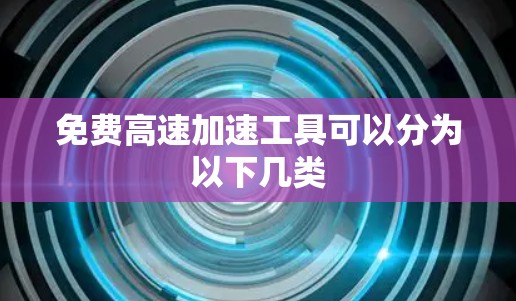 免费高速加速工具可以分为以下几类 免费高速加速工具可以分为以下几类