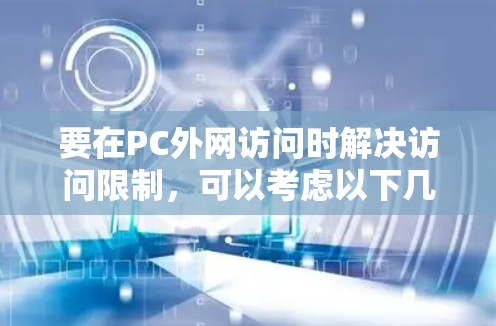 要在PC外网访问时解决访问限制,可以考虑以下几种方法