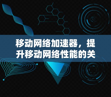 移动网络加速器,提升移动网络性能的关键技术