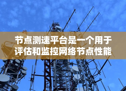 节点测速平台是一个用于评估和监控网络节点性能的系统,主要关注带宽、延迟、丢包率等指标。以下是关于如何设计和实施一个节点测速平台的分步说明