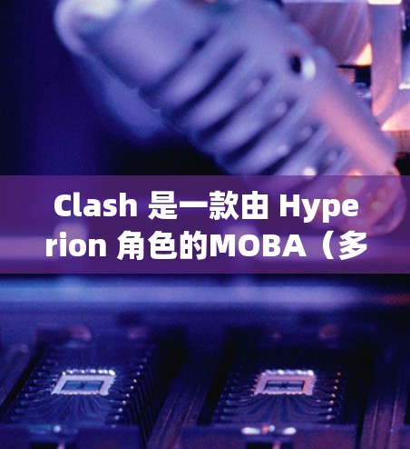 Clash 是一款由 Hyperion 角色的MOBA(多人在线 battling arena)游戏,玩家需要分为两方阵容,通过策略和技能对抗来赢得胜利。以下是 Clash 的基本规则