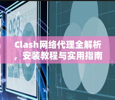 Clash网络代理全解析,安装教程与实用指南