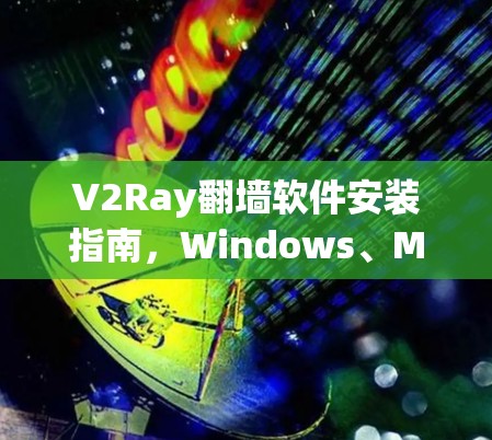 V2Ray翻墙软件安装指南,Windows、Mac、Linux全版本支持